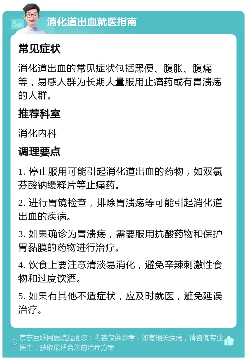 消化道出血就医指南 常见症状 消化道出血的常见症状包括黑便、腹胀、腹痛等，易感人群为长期大量服用止痛药或有胃溃疡的人群。 推荐科室 消化内科 调理要点 1. 停止服用可能引起消化道出血的药物，如双氯芬酸钠缓释片等止痛药。 2. 进行胃镜检查，排除胃溃疡等可能引起消化道出血的疾病。 3. 如果确诊为胃溃疡，需要服用抗酸药物和保护胃黏膜的药物进行治疗。 4. 饮食上要注意清淡易消化，避免辛辣刺激性食物和过度饮酒。 5. 如果有其他不适症状，应及时就医，避免延误治疗。