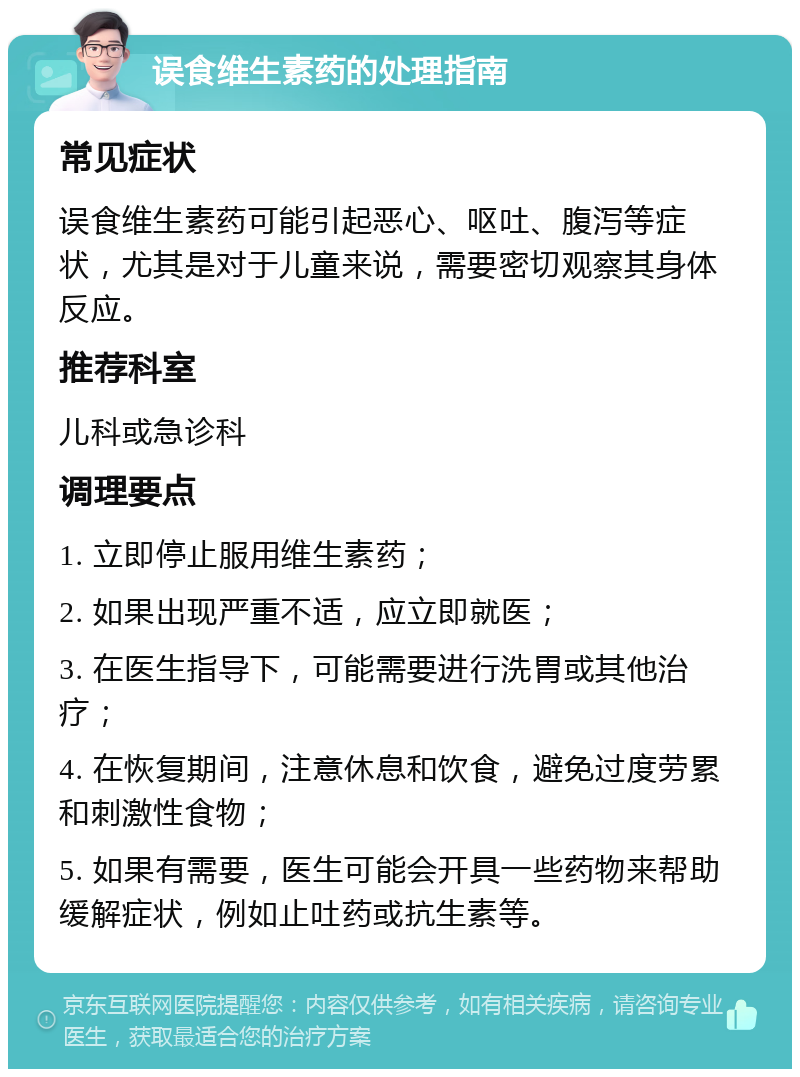 误食维生素药的处理指南 常见症状 误食维生素药可能引起恶心、呕吐、腹泻等症状，尤其是对于儿童来说，需要密切观察其身体反应。 推荐科室 儿科或急诊科 调理要点 1. 立即停止服用维生素药； 2. 如果出现严重不适，应立即就医； 3. 在医生指导下，可能需要进行洗胃或其他治疗； 4. 在恢复期间，注意休息和饮食，避免过度劳累和刺激性食物； 5. 如果有需要，医生可能会开具一些药物来帮助缓解症状，例如止吐药或抗生素等。