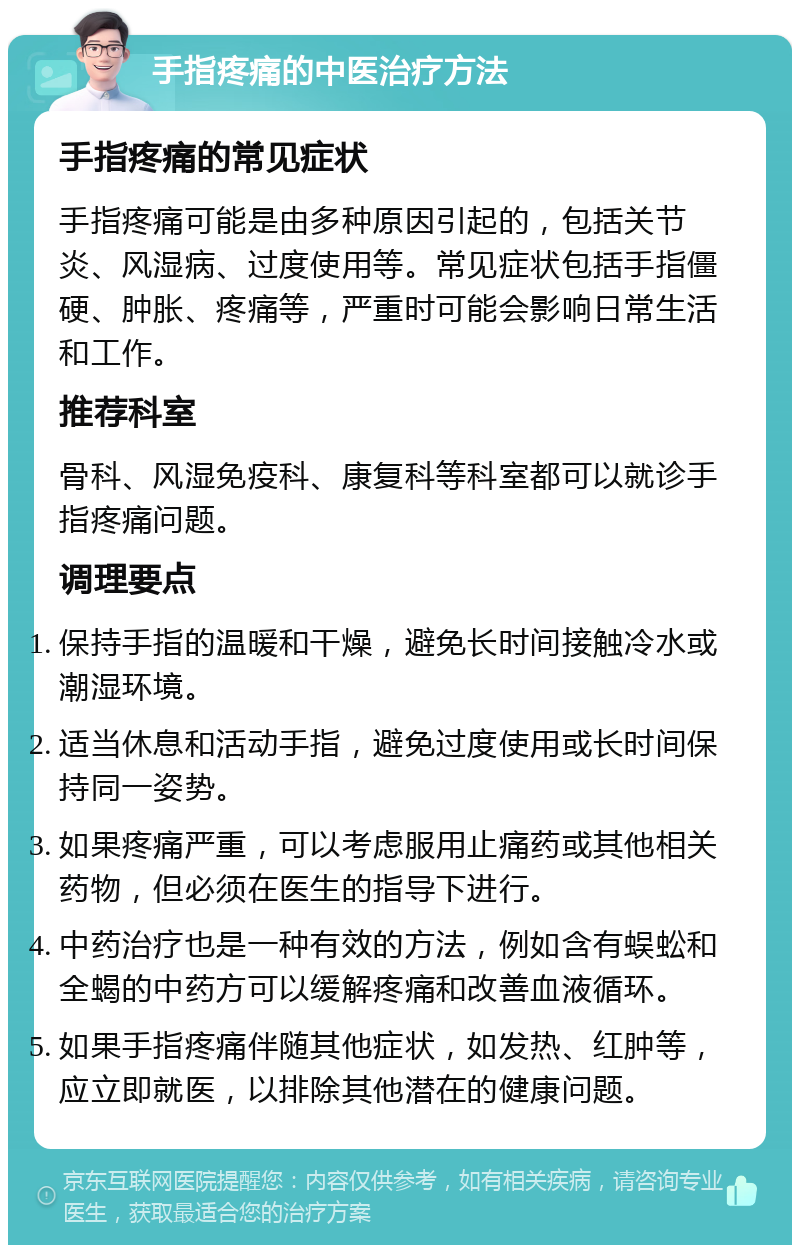 手指疼痛的中医治疗方法 手指疼痛的常见症状 手指疼痛可能是由多种原因引起的，包括关节炎、风湿病、过度使用等。常见症状包括手指僵硬、肿胀、疼痛等，严重时可能会影响日常生活和工作。 推荐科室 骨科、风湿免疫科、康复科等科室都可以就诊手指疼痛问题。 调理要点 保持手指的温暖和干燥，避免长时间接触冷水或潮湿环境。 适当休息和活动手指，避免过度使用或长时间保持同一姿势。 如果疼痛严重，可以考虑服用止痛药或其他相关药物，但必须在医生的指导下进行。 中药治疗也是一种有效的方法，例如含有蜈蚣和全蝎的中药方可以缓解疼痛和改善血液循环。 如果手指疼痛伴随其他症状，如发热、红肿等，应立即就医，以排除其他潜在的健康问题。