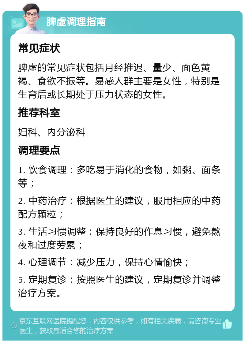 脾虚调理指南 常见症状 脾虚的常见症状包括月经推迟、量少、面色黄褐、食欲不振等。易感人群主要是女性，特别是生育后或长期处于压力状态的女性。 推荐科室 妇科、内分泌科 调理要点 1. 饮食调理：多吃易于消化的食物，如粥、面条等； 2. 中药治疗：根据医生的建议，服用相应的中药配方颗粒； 3. 生活习惯调整：保持良好的作息习惯，避免熬夜和过度劳累； 4. 心理调节：减少压力，保持心情愉快； 5. 定期复诊：按照医生的建议，定期复诊并调整治疗方案。