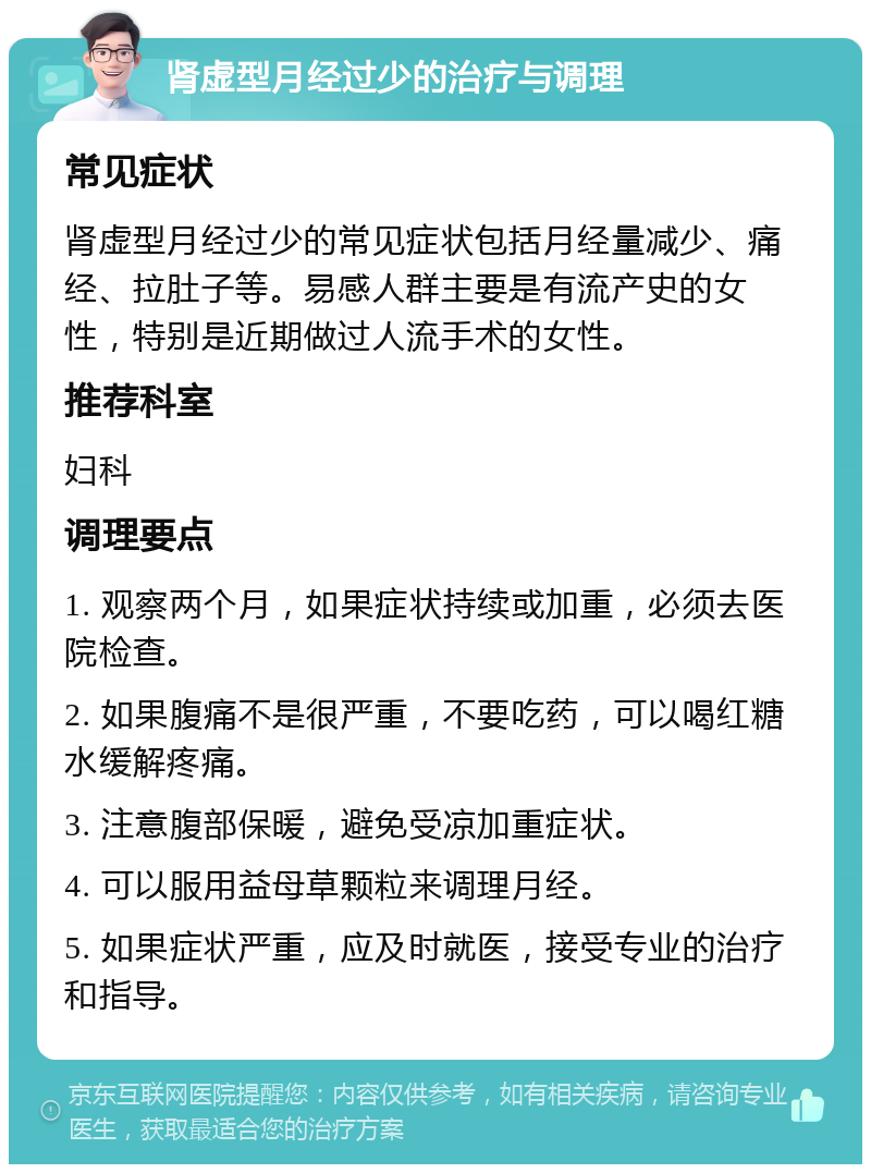 肾虚型月经过少的治疗与调理 常见症状 肾虚型月经过少的常见症状包括月经量减少、痛经、拉肚子等。易感人群主要是有流产史的女性，特别是近期做过人流手术的女性。 推荐科室 妇科 调理要点 1. 观察两个月，如果症状持续或加重，必须去医院检查。 2. 如果腹痛不是很严重，不要吃药，可以喝红糖水缓解疼痛。 3. 注意腹部保暖，避免受凉加重症状。 4. 可以服用益母草颗粒来调理月经。 5. 如果症状严重，应及时就医，接受专业的治疗和指导。