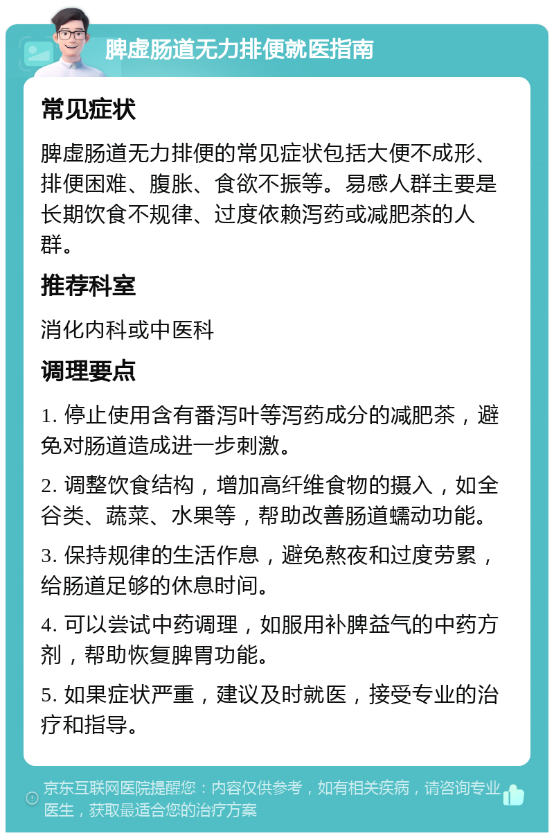 脾虚肠道无力排便就医指南 常见症状 脾虚肠道无力排便的常见症状包括大便不成形、排便困难、腹胀、食欲不振等。易感人群主要是长期饮食不规律、过度依赖泻药或减肥茶的人群。 推荐科室 消化内科或中医科 调理要点 1. 停止使用含有番泻叶等泻药成分的减肥茶，避免对肠道造成进一步刺激。 2. 调整饮食结构，增加高纤维食物的摄入，如全谷类、蔬菜、水果等，帮助改善肠道蠕动功能。 3. 保持规律的生活作息，避免熬夜和过度劳累，给肠道足够的休息时间。 4. 可以尝试中药调理，如服用补脾益气的中药方剂，帮助恢复脾胃功能。 5. 如果症状严重，建议及时就医，接受专业的治疗和指导。