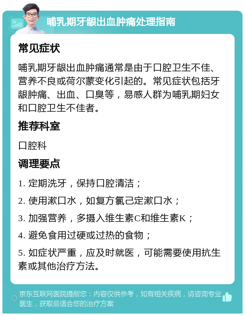 哺乳期牙龈出血肿痛处理指南 常见症状 哺乳期牙龈出血肿痛通常是由于口腔卫生不佳、营养不良或荷尔蒙变化引起的。常见症状包括牙龈肿痛、出血、口臭等，易感人群为哺乳期妇女和口腔卫生不佳者。 推荐科室 口腔科 调理要点 1. 定期洗牙，保持口腔清洁； 2. 使用漱口水，如复方氯己定漱口水； 3. 加强营养，多摄入维生素C和维生素K； 4. 避免食用过硬或过热的食物； 5. 如症状严重，应及时就医，可能需要使用抗生素或其他治疗方法。