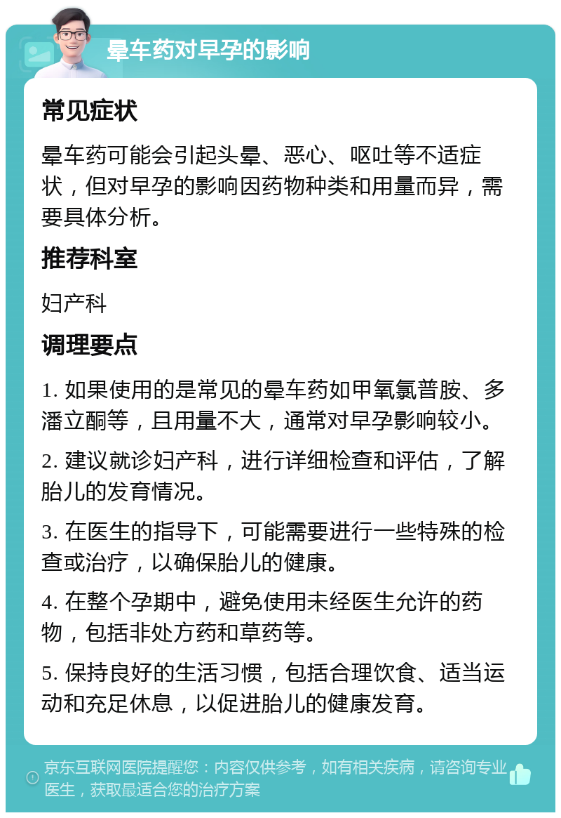 晕车药对早孕的影响 常见症状 晕车药可能会引起头晕、恶心、呕吐等不适症状，但对早孕的影响因药物种类和用量而异，需要具体分析。 推荐科室 妇产科 调理要点 1. 如果使用的是常见的晕车药如甲氧氯普胺、多潘立酮等，且用量不大，通常对早孕影响较小。 2. 建议就诊妇产科，进行详细检查和评估，了解胎儿的发育情况。 3. 在医生的指导下，可能需要进行一些特殊的检查或治疗，以确保胎儿的健康。 4. 在整个孕期中，避免使用未经医生允许的药物，包括非处方药和草药等。 5. 保持良好的生活习惯，包括合理饮食、适当运动和充足休息，以促进胎儿的健康发育。