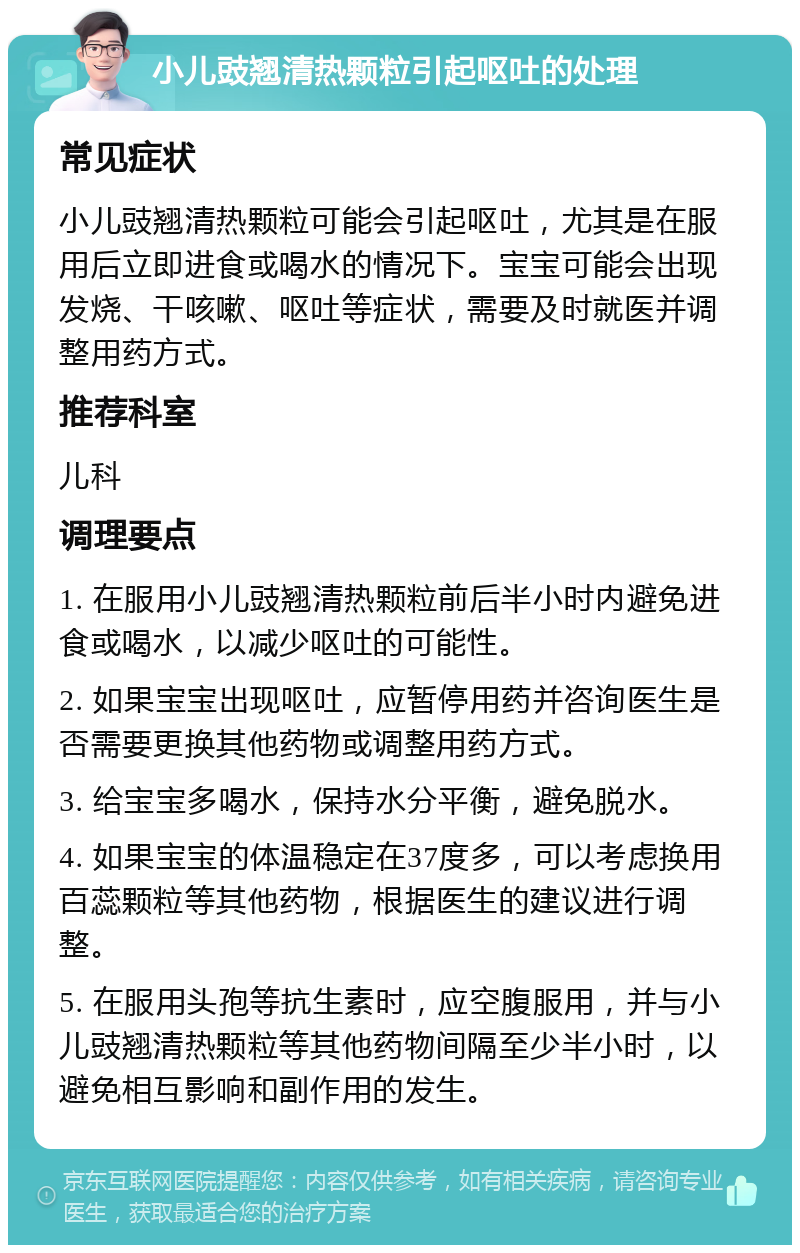 小儿豉翘清热颗粒引起呕吐的处理 常见症状 小儿豉翘清热颗粒可能会引起呕吐，尤其是在服用后立即进食或喝水的情况下。宝宝可能会出现发烧、干咳嗽、呕吐等症状，需要及时就医并调整用药方式。 推荐科室 儿科 调理要点 1. 在服用小儿豉翘清热颗粒前后半小时内避免进食或喝水，以减少呕吐的可能性。 2. 如果宝宝出现呕吐，应暂停用药并咨询医生是否需要更换其他药物或调整用药方式。 3. 给宝宝多喝水，保持水分平衡，避免脱水。 4. 如果宝宝的体温稳定在37度多，可以考虑换用百蕊颗粒等其他药物，根据医生的建议进行调整。 5. 在服用头孢等抗生素时，应空腹服用，并与小儿豉翘清热颗粒等其他药物间隔至少半小时，以避免相互影响和副作用的发生。