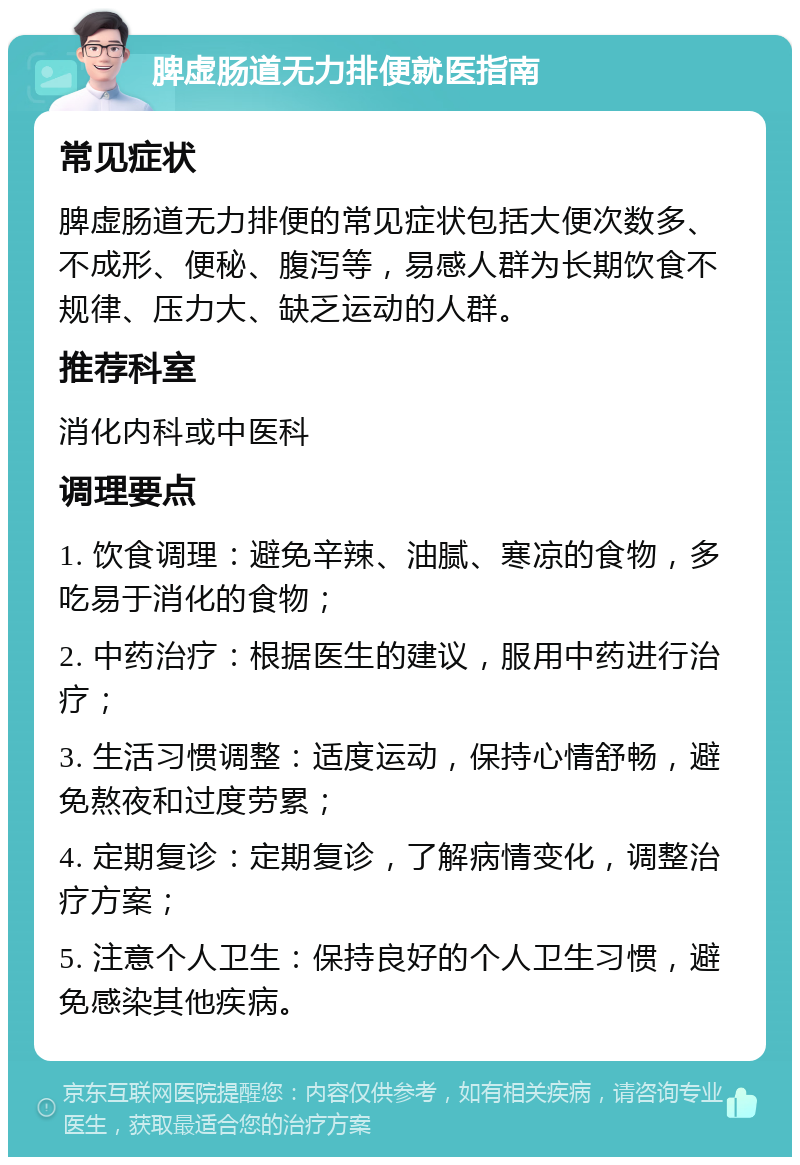 脾虚肠道无力排便就医指南 常见症状 脾虚肠道无力排便的常见症状包括大便次数多、不成形、便秘、腹泻等，易感人群为长期饮食不规律、压力大、缺乏运动的人群。 推荐科室 消化内科或中医科 调理要点 1. 饮食调理：避免辛辣、油腻、寒凉的食物，多吃易于消化的食物； 2. 中药治疗：根据医生的建议，服用中药进行治疗； 3. 生活习惯调整：适度运动，保持心情舒畅，避免熬夜和过度劳累； 4. 定期复诊：定期复诊，了解病情变化，调整治疗方案； 5. 注意个人卫生：保持良好的个人卫生习惯，避免感染其他疾病。