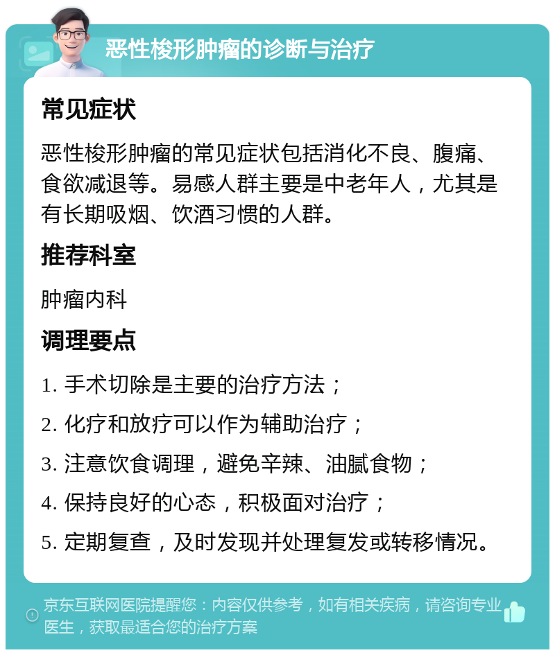 恶性梭形肿瘤的诊断与治疗 常见症状 恶性梭形肿瘤的常见症状包括消化不良、腹痛、食欲减退等。易感人群主要是中老年人，尤其是有长期吸烟、饮酒习惯的人群。 推荐科室 肿瘤内科 调理要点 1. 手术切除是主要的治疗方法； 2. 化疗和放疗可以作为辅助治疗； 3. 注意饮食调理，避免辛辣、油腻食物； 4. 保持良好的心态，积极面对治疗； 5. 定期复查，及时发现并处理复发或转移情况。