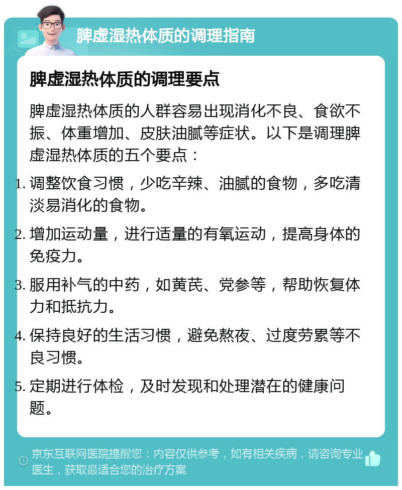 脾虚湿热体质的调理指南 脾虚湿热体质的调理要点 脾虚湿热体质的人群容易出现消化不良、食欲不振、体重增加、皮肤油腻等症状。以下是调理脾虚湿热体质的五个要点： 调整饮食习惯，少吃辛辣、油腻的食物，多吃清淡易消化的食物。 增加运动量，进行适量的有氧运动，提高身体的免疫力。 服用补气的中药，如黄芪、党参等，帮助恢复体力和抵抗力。 保持良好的生活习惯，避免熬夜、过度劳累等不良习惯。 定期进行体检，及时发现和处理潜在的健康问题。