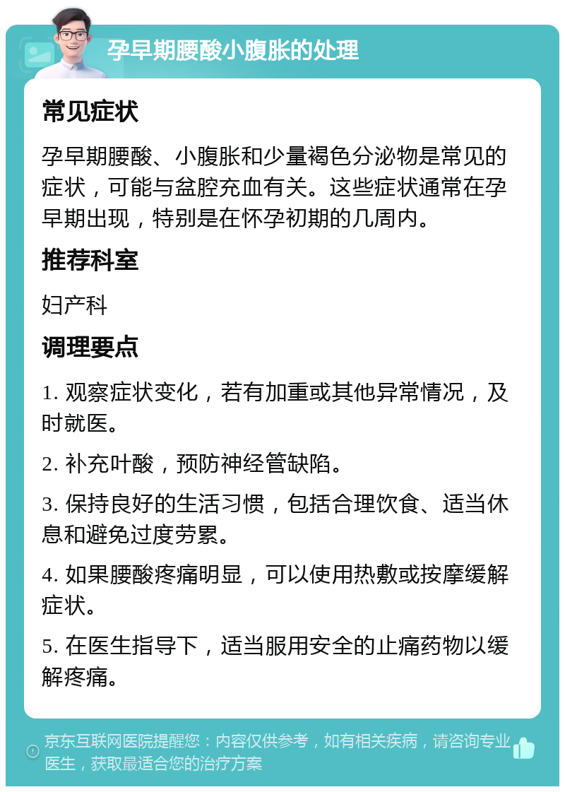 孕早期腰酸小腹胀的处理 常见症状 孕早期腰酸、小腹胀和少量褐色分泌物是常见的症状，可能与盆腔充血有关。这些症状通常在孕早期出现，特别是在怀孕初期的几周内。 推荐科室 妇产科 调理要点 1. 观察症状变化，若有加重或其他异常情况，及时就医。 2. 补充叶酸，预防神经管缺陷。 3. 保持良好的生活习惯，包括合理饮食、适当休息和避免过度劳累。 4. 如果腰酸疼痛明显，可以使用热敷或按摩缓解症状。 5. 在医生指导下，适当服用安全的止痛药物以缓解疼痛。