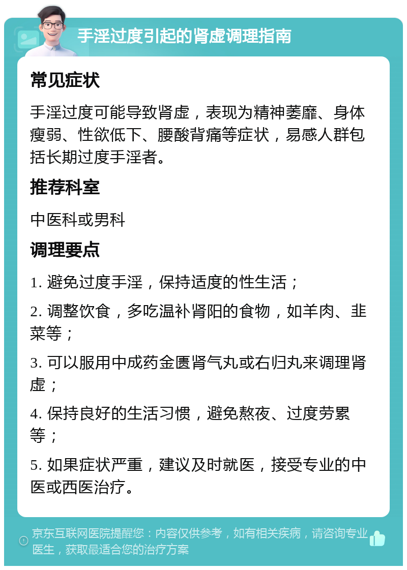 手淫过度引起的肾虚调理指南 常见症状 手淫过度可能导致肾虚，表现为精神萎靡、身体瘦弱、性欲低下、腰酸背痛等症状，易感人群包括长期过度手淫者。 推荐科室 中医科或男科 调理要点 1. 避免过度手淫，保持适度的性生活； 2. 调整饮食，多吃温补肾阳的食物，如羊肉、韭菜等； 3. 可以服用中成药金匮肾气丸或右归丸来调理肾虚； 4. 保持良好的生活习惯，避免熬夜、过度劳累等； 5. 如果症状严重，建议及时就医，接受专业的中医或西医治疗。