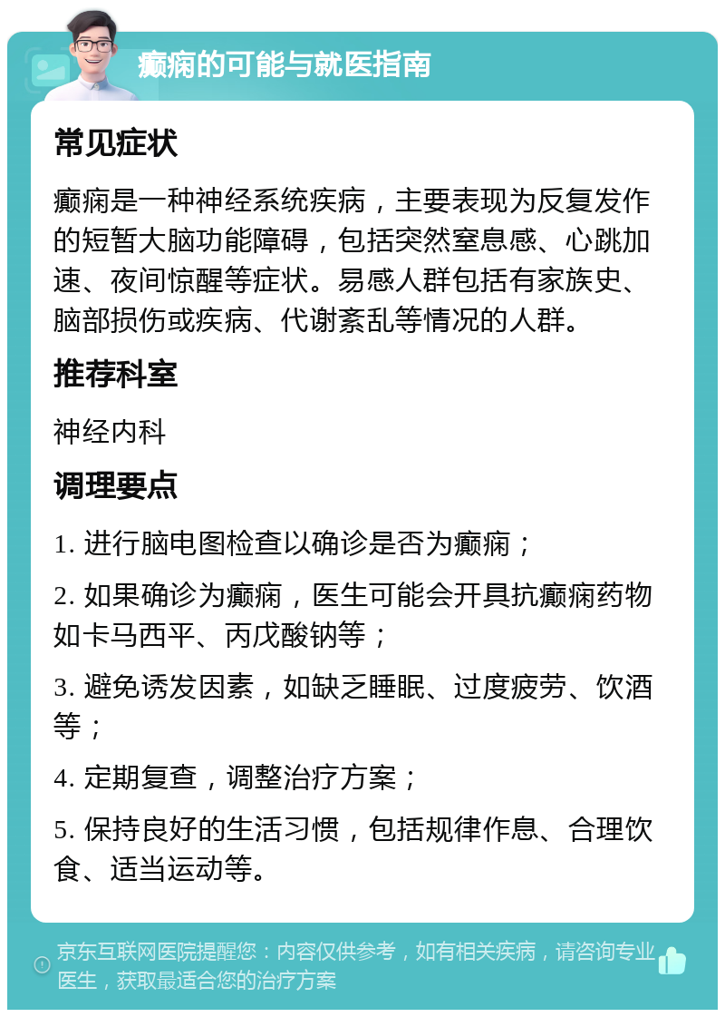 癫痫的可能与就医指南 常见症状 癫痫是一种神经系统疾病，主要表现为反复发作的短暂大脑功能障碍，包括突然窒息感、心跳加速、夜间惊醒等症状。易感人群包括有家族史、脑部损伤或疾病、代谢紊乱等情况的人群。 推荐科室 神经内科 调理要点 1. 进行脑电图检查以确诊是否为癫痫； 2. 如果确诊为癫痫，医生可能会开具抗癫痫药物如卡马西平、丙戊酸钠等； 3. 避免诱发因素，如缺乏睡眠、过度疲劳、饮酒等； 4. 定期复查，调整治疗方案； 5. 保持良好的生活习惯，包括规律作息、合理饮食、适当运动等。