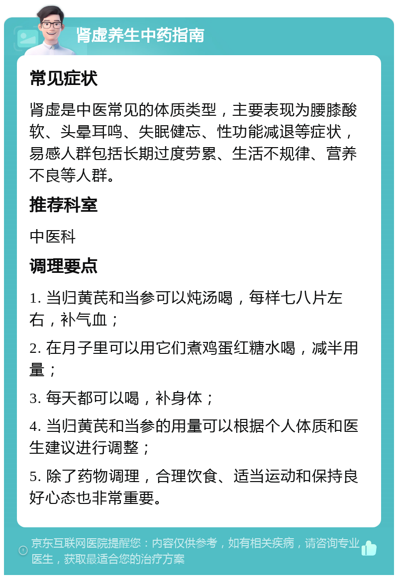 肾虚养生中药指南 常见症状 肾虚是中医常见的体质类型，主要表现为腰膝酸软、头晕耳鸣、失眠健忘、性功能减退等症状，易感人群包括长期过度劳累、生活不规律、营养不良等人群。 推荐科室 中医科 调理要点 1. 当归黄芪和当参可以炖汤喝，每样七八片左右，补气血； 2. 在月子里可以用它们煮鸡蛋红糖水喝，减半用量； 3. 每天都可以喝，补身体； 4. 当归黄芪和当参的用量可以根据个人体质和医生建议进行调整； 5. 除了药物调理，合理饮食、适当运动和保持良好心态也非常重要。