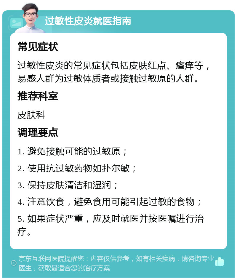 过敏性皮炎就医指南 常见症状 过敏性皮炎的常见症状包括皮肤红点、瘙痒等，易感人群为过敏体质者或接触过敏原的人群。 推荐科室 皮肤科 调理要点 1. 避免接触可能的过敏原； 2. 使用抗过敏药物如扑尔敏； 3. 保持皮肤清洁和湿润； 4. 注意饮食，避免食用可能引起过敏的食物； 5. 如果症状严重，应及时就医并按医嘱进行治疗。