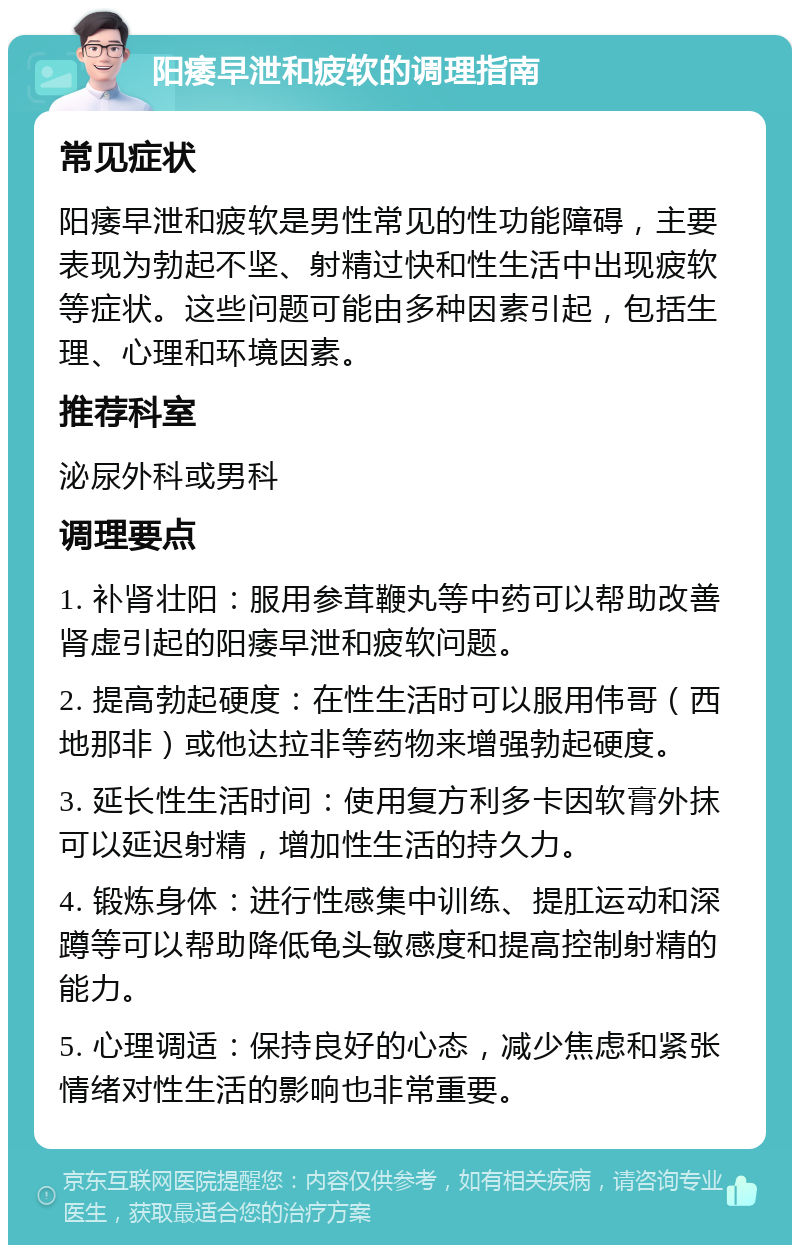 阳痿早泄和疲软的调理指南 常见症状 阳痿早泄和疲软是男性常见的性功能障碍，主要表现为勃起不坚、射精过快和性生活中出现疲软等症状。这些问题可能由多种因素引起，包括生理、心理和环境因素。 推荐科室 泌尿外科或男科 调理要点 1. 补肾壮阳：服用参茸鞭丸等中药可以帮助改善肾虚引起的阳痿早泄和疲软问题。 2. 提高勃起硬度：在性生活时可以服用伟哥（西地那非）或他达拉非等药物来增强勃起硬度。 3. 延长性生活时间：使用复方利多卡因软膏外抹可以延迟射精，增加性生活的持久力。 4. 锻炼身体：进行性感集中训练、提肛运动和深蹲等可以帮助降低龟头敏感度和提高控制射精的能力。 5. 心理调适：保持良好的心态，减少焦虑和紧张情绪对性生活的影响也非常重要。