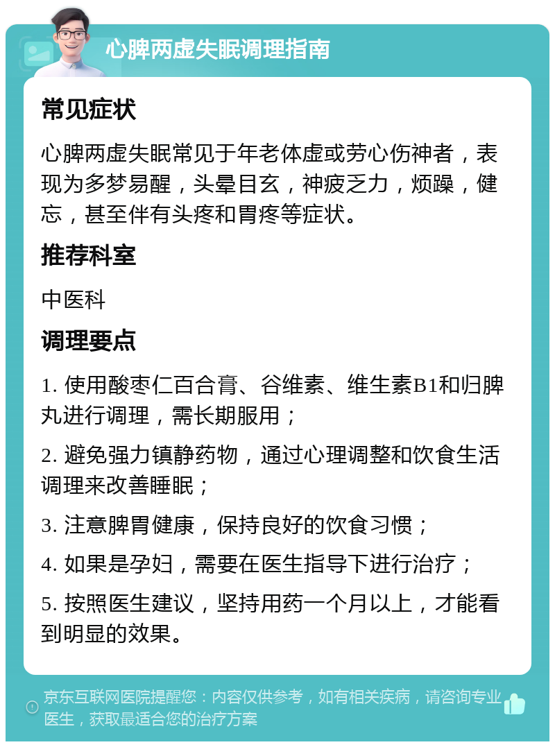 心脾两虚失眠调理指南 常见症状 心脾两虚失眠常见于年老体虚或劳心伤神者，表现为多梦易醒，头晕目玄，神疲乏力，烦躁，健忘，甚至伴有头疼和胃疼等症状。 推荐科室 中医科 调理要点 1. 使用酸枣仁百合膏、谷维素、维生素B1和归脾丸进行调理，需长期服用； 2. 避免强力镇静药物，通过心理调整和饮食生活调理来改善睡眠； 3. 注意脾胃健康，保持良好的饮食习惯； 4. 如果是孕妇，需要在医生指导下进行治疗； 5. 按照医生建议，坚持用药一个月以上，才能看到明显的效果。