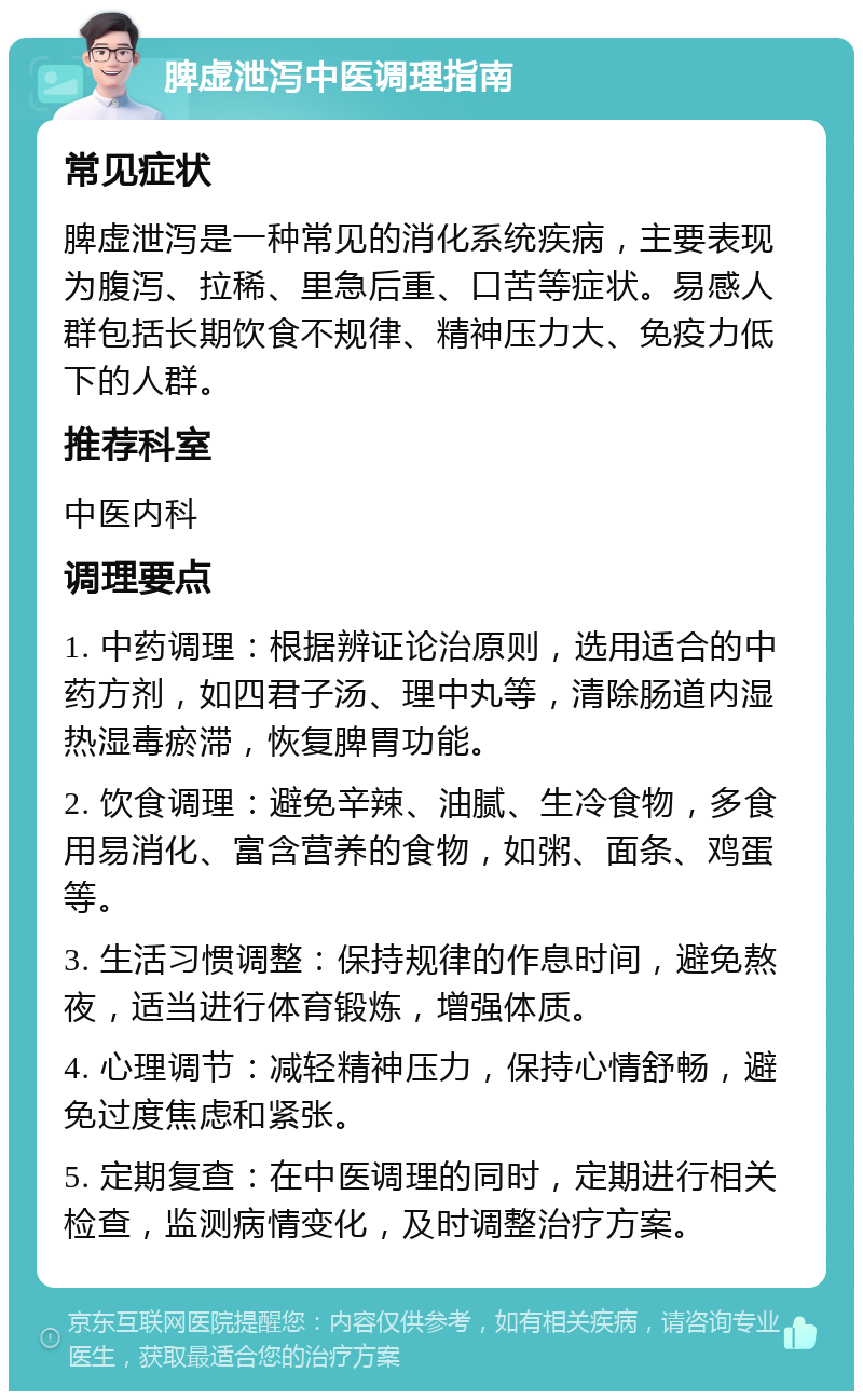 脾虚泄泻中医调理指南 常见症状 脾虚泄泻是一种常见的消化系统疾病，主要表现为腹泻、拉稀、里急后重、口苦等症状。易感人群包括长期饮食不规律、精神压力大、免疫力低下的人群。 推荐科室 中医内科 调理要点 1. 中药调理：根据辨证论治原则，选用适合的中药方剂，如四君子汤、理中丸等，清除肠道内湿热湿毒瘀滞，恢复脾胃功能。 2. 饮食调理：避免辛辣、油腻、生冷食物，多食用易消化、富含营养的食物，如粥、面条、鸡蛋等。 3. 生活习惯调整：保持规律的作息时间，避免熬夜，适当进行体育锻炼，增强体质。 4. 心理调节：减轻精神压力，保持心情舒畅，避免过度焦虑和紧张。 5. 定期复查：在中医调理的同时，定期进行相关检查，监测病情变化，及时调整治疗方案。