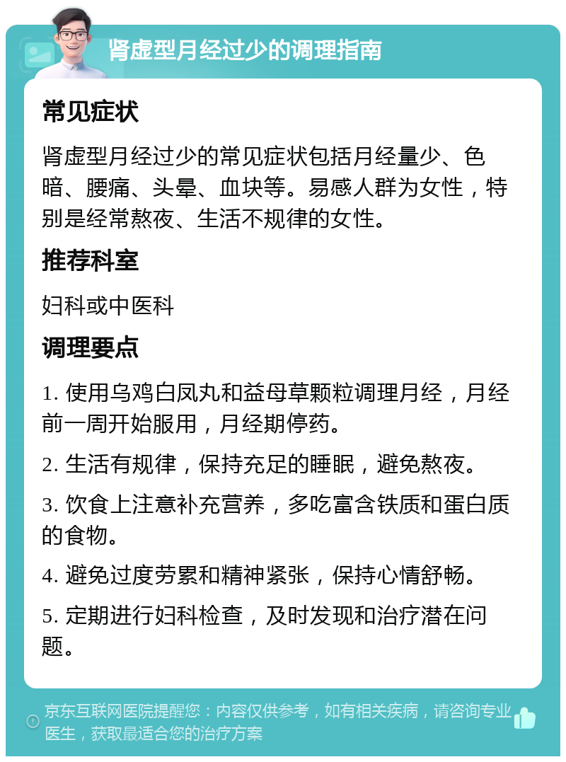 肾虚型月经过少的调理指南 常见症状 肾虚型月经过少的常见症状包括月经量少、色暗、腰痛、头晕、血块等。易感人群为女性，特别是经常熬夜、生活不规律的女性。 推荐科室 妇科或中医科 调理要点 1. 使用乌鸡白凤丸和益母草颗粒调理月经，月经前一周开始服用，月经期停药。 2. 生活有规律，保持充足的睡眠，避免熬夜。 3. 饮食上注意补充营养，多吃富含铁质和蛋白质的食物。 4. 避免过度劳累和精神紧张，保持心情舒畅。 5. 定期进行妇科检查，及时发现和治疗潜在问题。