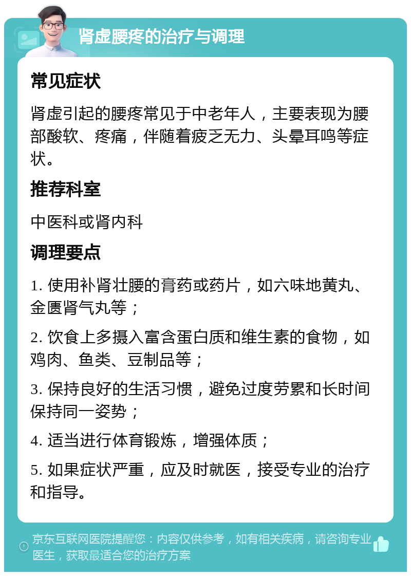 肾虚腰疼的治疗与调理 常见症状 肾虚引起的腰疼常见于中老年人，主要表现为腰部酸软、疼痛，伴随着疲乏无力、头晕耳鸣等症状。 推荐科室 中医科或肾内科 调理要点 1. 使用补肾壮腰的膏药或药片，如六味地黄丸、金匮肾气丸等； 2. 饮食上多摄入富含蛋白质和维生素的食物，如鸡肉、鱼类、豆制品等； 3. 保持良好的生活习惯，避免过度劳累和长时间保持同一姿势； 4. 适当进行体育锻炼，增强体质； 5. 如果症状严重，应及时就医，接受专业的治疗和指导。