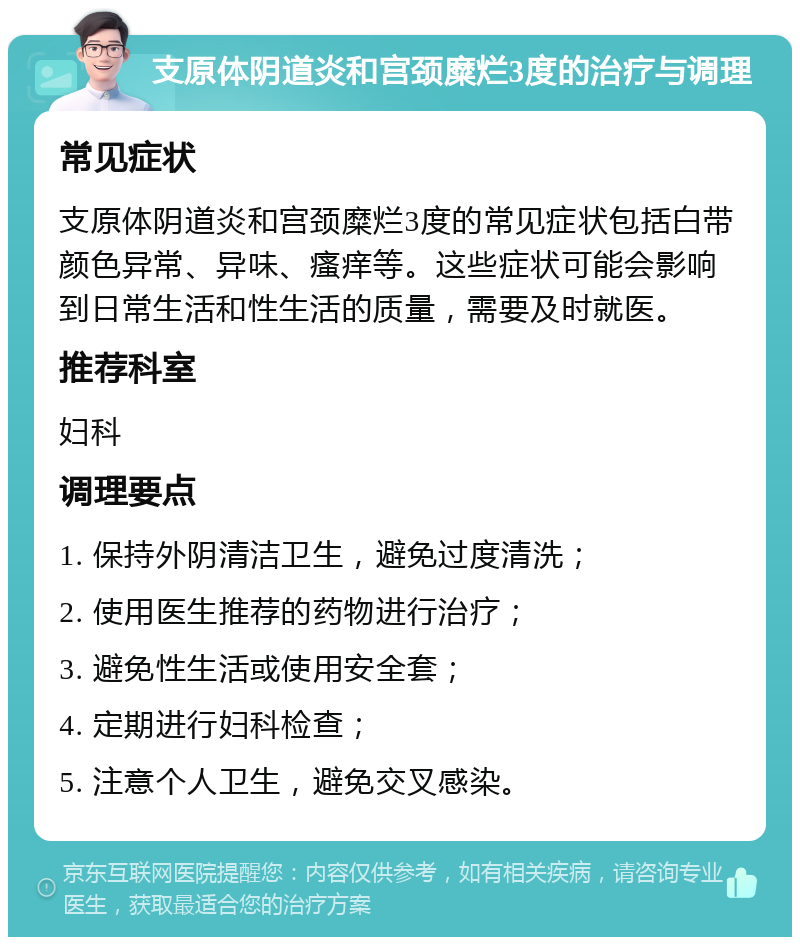 支原体阴道炎和宫颈糜烂3度的治疗与调理 常见症状 支原体阴道炎和宫颈糜烂3度的常见症状包括白带颜色异常、异味、瘙痒等。这些症状可能会影响到日常生活和性生活的质量，需要及时就医。 推荐科室 妇科 调理要点 1. 保持外阴清洁卫生，避免过度清洗； 2. 使用医生推荐的药物进行治疗； 3. 避免性生活或使用安全套； 4. 定期进行妇科检查； 5. 注意个人卫生，避免交叉感染。