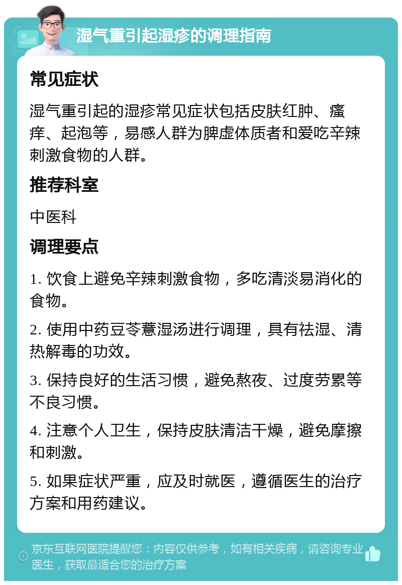 湿气重引起湿疹的调理指南 常见症状 湿气重引起的湿疹常见症状包括皮肤红肿、瘙痒、起泡等，易感人群为脾虚体质者和爱吃辛辣刺激食物的人群。 推荐科室 中医科 调理要点 1. 饮食上避免辛辣刺激食物，多吃清淡易消化的食物。 2. 使用中药豆苓薏湿汤进行调理，具有祛湿、清热解毒的功效。 3. 保持良好的生活习惯，避免熬夜、过度劳累等不良习惯。 4. 注意个人卫生，保持皮肤清洁干燥，避免摩擦和刺激。 5. 如果症状严重，应及时就医，遵循医生的治疗方案和用药建议。