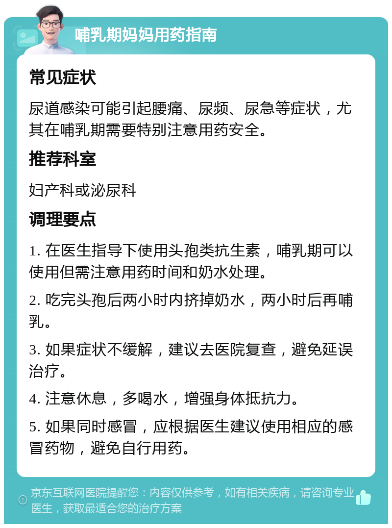 哺乳期妈妈用药指南 常见症状 尿道感染可能引起腰痛、尿频、尿急等症状，尤其在哺乳期需要特别注意用药安全。 推荐科室 妇产科或泌尿科 调理要点 1. 在医生指导下使用头孢类抗生素，哺乳期可以使用但需注意用药时间和奶水处理。 2. 吃完头孢后两小时内挤掉奶水，两小时后再哺乳。 3. 如果症状不缓解，建议去医院复查，避免延误治疗。 4. 注意休息，多喝水，增强身体抵抗力。 5. 如果同时感冒，应根据医生建议使用相应的感冒药物，避免自行用药。