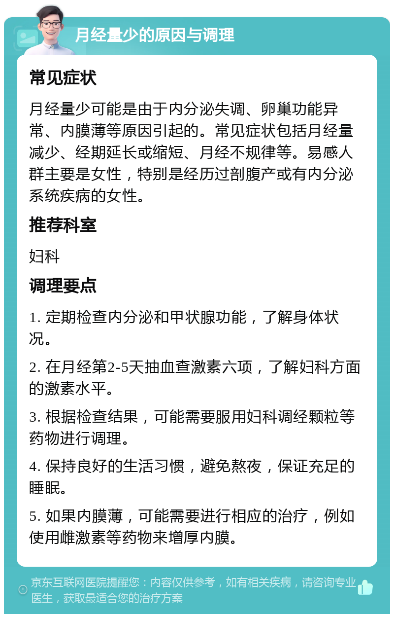 月经量少的原因与调理 常见症状 月经量少可能是由于内分泌失调、卵巢功能异常、内膜薄等原因引起的。常见症状包括月经量减少、经期延长或缩短、月经不规律等。易感人群主要是女性，特别是经历过剖腹产或有内分泌系统疾病的女性。 推荐科室 妇科 调理要点 1. 定期检查内分泌和甲状腺功能，了解身体状况。 2. 在月经第2-5天抽血查激素六项，了解妇科方面的激素水平。 3. 根据检查结果，可能需要服用妇科调经颗粒等药物进行调理。 4. 保持良好的生活习惯，避免熬夜，保证充足的睡眠。 5. 如果内膜薄，可能需要进行相应的治疗，例如使用雌激素等药物来增厚内膜。