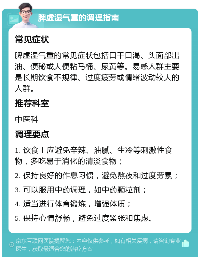 脾虚湿气重的调理指南 常见症状 脾虚湿气重的常见症状包括口干口渴、头面部出油、便秘或大便粘马桶、尿黄等。易感人群主要是长期饮食不规律、过度疲劳或情绪波动较大的人群。 推荐科室 中医科 调理要点 1. 饮食上应避免辛辣、油腻、生冷等刺激性食物，多吃易于消化的清淡食物； 2. 保持良好的作息习惯，避免熬夜和过度劳累； 3. 可以服用中药调理，如中药颗粒剂； 4. 适当进行体育锻炼，增强体质； 5. 保持心情舒畅，避免过度紧张和焦虑。