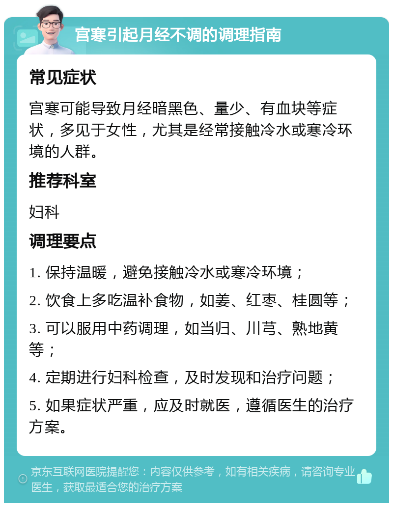 宫寒引起月经不调的调理指南 常见症状 宫寒可能导致月经暗黑色、量少、有血块等症状，多见于女性，尤其是经常接触冷水或寒冷环境的人群。 推荐科室 妇科 调理要点 1. 保持温暖，避免接触冷水或寒冷环境； 2. 饮食上多吃温补食物，如姜、红枣、桂圆等； 3. 可以服用中药调理，如当归、川芎、熟地黄等； 4. 定期进行妇科检查，及时发现和治疗问题； 5. 如果症状严重，应及时就医，遵循医生的治疗方案。