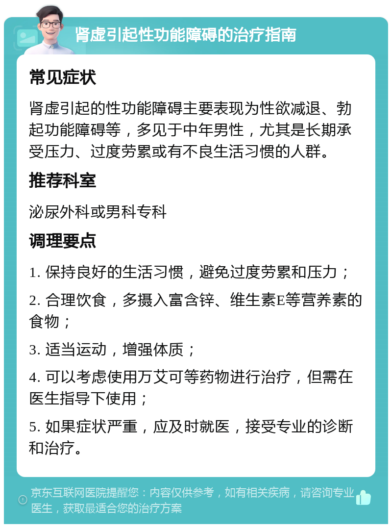 肾虚引起性功能障碍的治疗指南 常见症状 肾虚引起的性功能障碍主要表现为性欲减退、勃起功能障碍等，多见于中年男性，尤其是长期承受压力、过度劳累或有不良生活习惯的人群。 推荐科室 泌尿外科或男科专科 调理要点 1. 保持良好的生活习惯，避免过度劳累和压力； 2. 合理饮食，多摄入富含锌、维生素E等营养素的食物； 3. 适当运动，增强体质； 4. 可以考虑使用万艾可等药物进行治疗，但需在医生指导下使用； 5. 如果症状严重，应及时就医，接受专业的诊断和治疗。