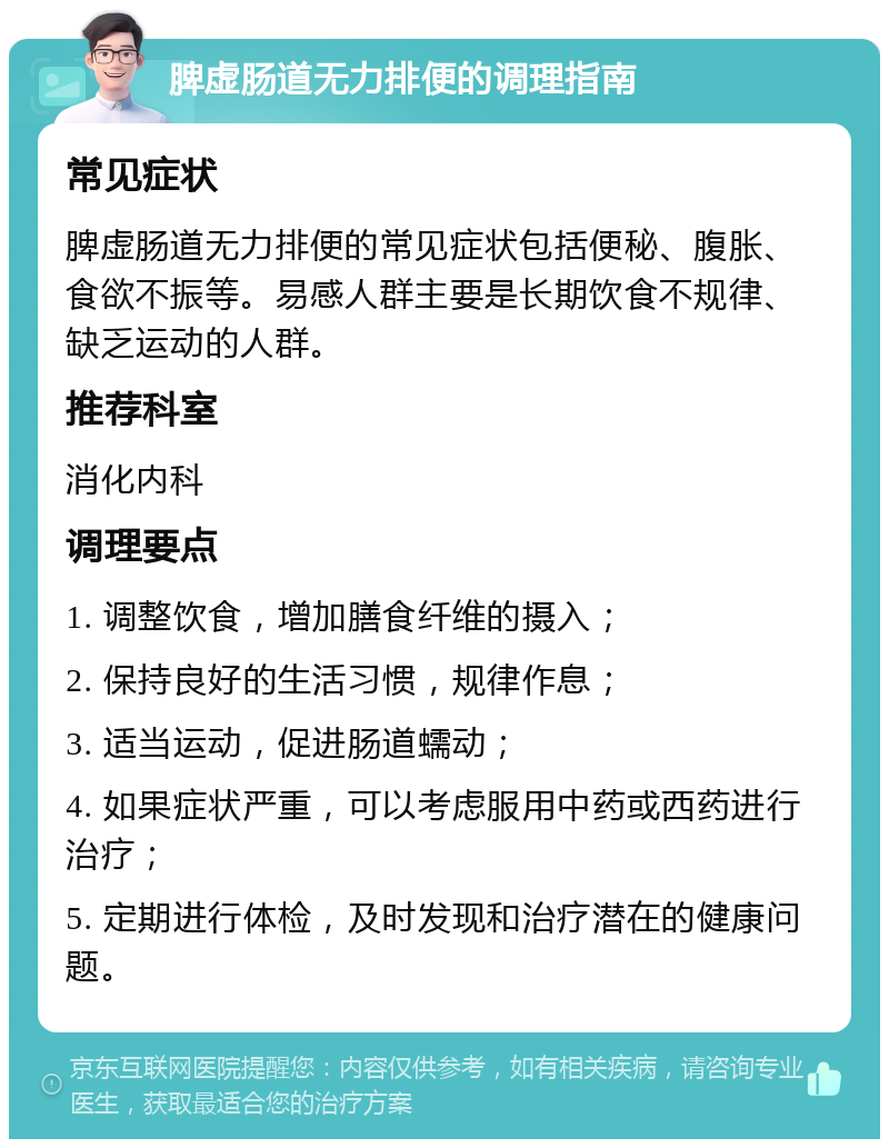 脾虚肠道无力排便的调理指南 常见症状 脾虚肠道无力排便的常见症状包括便秘、腹胀、食欲不振等。易感人群主要是长期饮食不规律、缺乏运动的人群。 推荐科室 消化内科 调理要点 1. 调整饮食，增加膳食纤维的摄入； 2. 保持良好的生活习惯，规律作息； 3. 适当运动，促进肠道蠕动； 4. 如果症状严重，可以考虑服用中药或西药进行治疗； 5. 定期进行体检，及时发现和治疗潜在的健康问题。