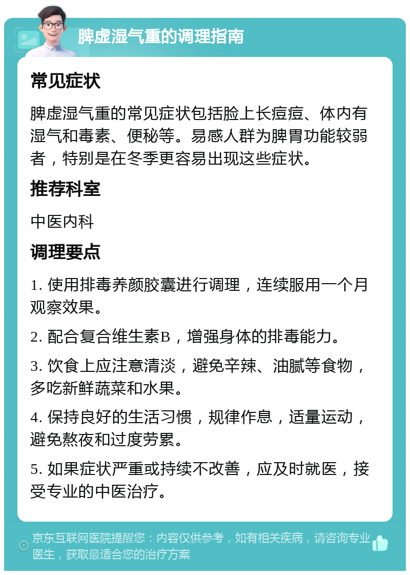 脾虚湿气重的调理指南 常见症状 脾虚湿气重的常见症状包括脸上长痘痘、体内有湿气和毒素、便秘等。易感人群为脾胃功能较弱者，特别是在冬季更容易出现这些症状。 推荐科室 中医内科 调理要点 1. 使用排毒养颜胶囊进行调理，连续服用一个月观察效果。 2. 配合复合维生素B，增强身体的排毒能力。 3. 饮食上应注意清淡，避免辛辣、油腻等食物，多吃新鲜蔬菜和水果。 4. 保持良好的生活习惯，规律作息，适量运动，避免熬夜和过度劳累。 5. 如果症状严重或持续不改善，应及时就医，接受专业的中医治疗。