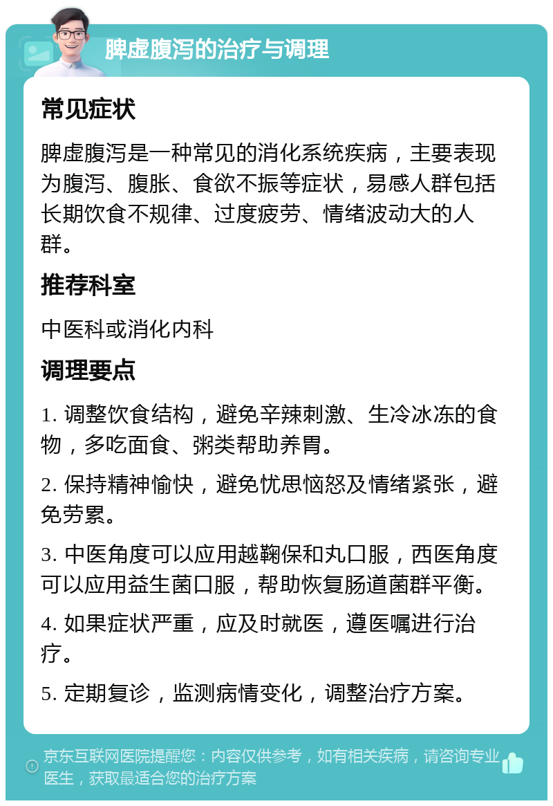 脾虚腹泻的治疗与调理 常见症状 脾虚腹泻是一种常见的消化系统疾病，主要表现为腹泻、腹胀、食欲不振等症状，易感人群包括长期饮食不规律、过度疲劳、情绪波动大的人群。 推荐科室 中医科或消化内科 调理要点 1. 调整饮食结构，避免辛辣刺激、生冷冰冻的食物，多吃面食、粥类帮助养胃。 2. 保持精神愉快，避免忧思恼怒及情绪紧张，避免劳累。 3. 中医角度可以应用越鞠保和丸口服，西医角度可以应用益生菌口服，帮助恢复肠道菌群平衡。 4. 如果症状严重，应及时就医，遵医嘱进行治疗。 5. 定期复诊，监测病情变化，调整治疗方案。