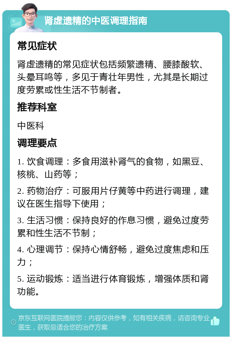 肾虚遗精的中医调理指南 常见症状 肾虚遗精的常见症状包括频繁遗精、腰膝酸软、头晕耳鸣等，多见于青壮年男性，尤其是长期过度劳累或性生活不节制者。 推荐科室 中医科 调理要点 1. 饮食调理：多食用滋补肾气的食物，如黑豆、核桃、山药等； 2. 药物治疗：可服用片仔黄等中药进行调理，建议在医生指导下使用； 3. 生活习惯：保持良好的作息习惯，避免过度劳累和性生活不节制； 4. 心理调节：保持心情舒畅，避免过度焦虑和压力； 5. 运动锻炼：适当进行体育锻炼，增强体质和肾功能。