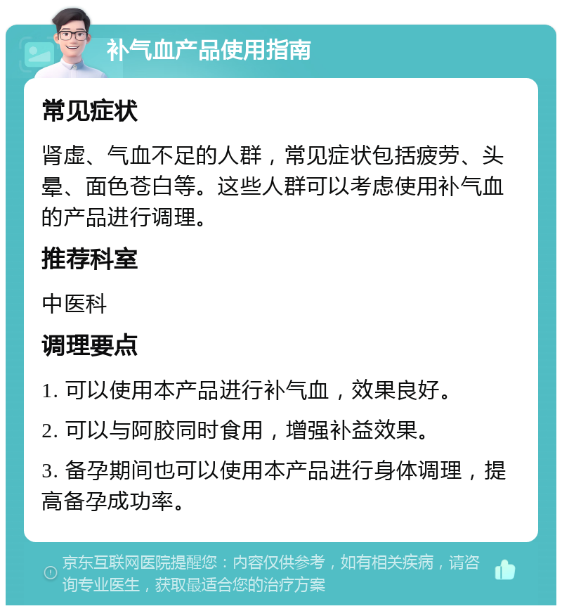 补气血产品使用指南 常见症状 肾虚、气血不足的人群，常见症状包括疲劳、头晕、面色苍白等。这些人群可以考虑使用补气血的产品进行调理。 推荐科室 中医科 调理要点 1. 可以使用本产品进行补气血，效果良好。 2. 可以与阿胶同时食用，增强补益效果。 3. 备孕期间也可以使用本产品进行身体调理，提高备孕成功率。