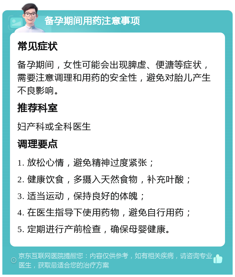 备孕期间用药注意事项 常见症状 备孕期间，女性可能会出现脾虚、便溏等症状，需要注意调理和用药的安全性，避免对胎儿产生不良影响。 推荐科室 妇产科或全科医生 调理要点 1. 放松心情，避免精神过度紧张； 2. 健康饮食，多摄入天然食物，补充叶酸； 3. 适当运动，保持良好的体魄； 4. 在医生指导下使用药物，避免自行用药； 5. 定期进行产前检查，确保母婴健康。