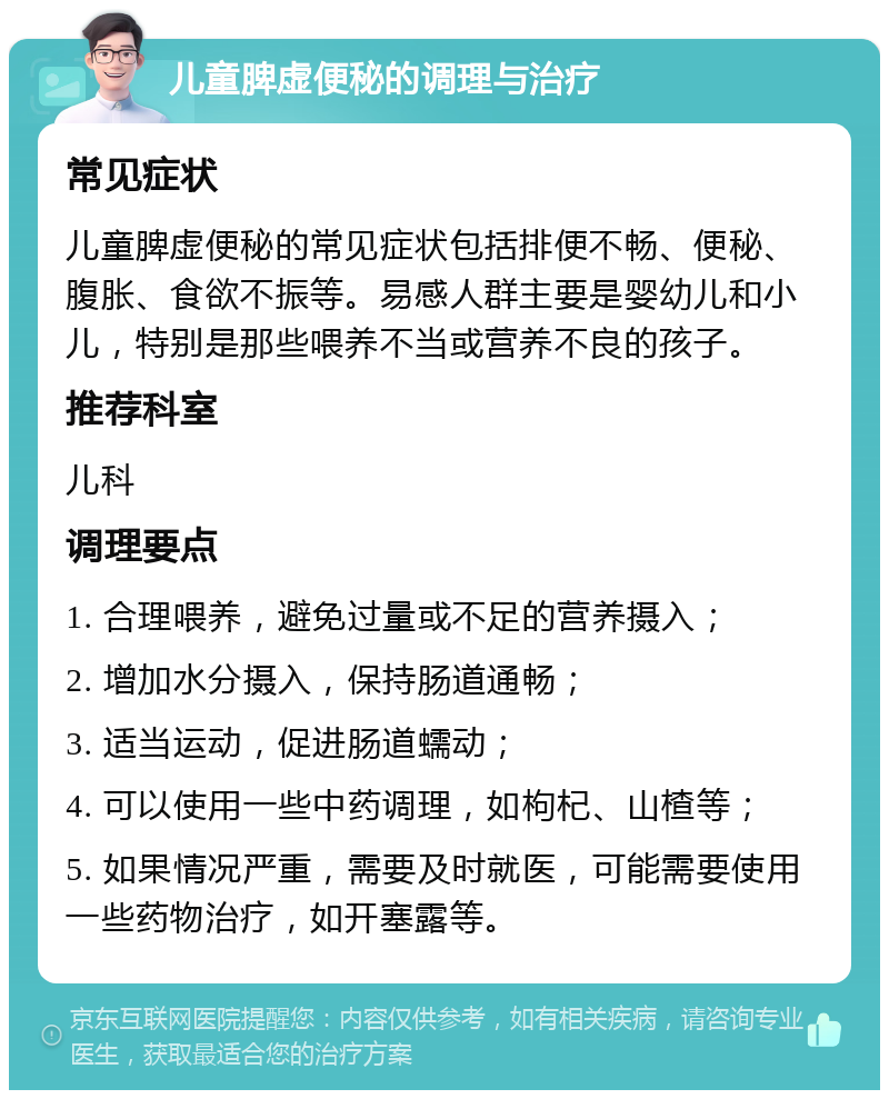 儿童脾虚便秘的调理与治疗 常见症状 儿童脾虚便秘的常见症状包括排便不畅、便秘、腹胀、食欲不振等。易感人群主要是婴幼儿和小儿，特别是那些喂养不当或营养不良的孩子。 推荐科室 儿科 调理要点 1. 合理喂养，避免过量或不足的营养摄入； 2. 增加水分摄入，保持肠道通畅； 3. 适当运动，促进肠道蠕动； 4. 可以使用一些中药调理，如枸杞、山楂等； 5. 如果情况严重，需要及时就医，可能需要使用一些药物治疗，如开塞露等。