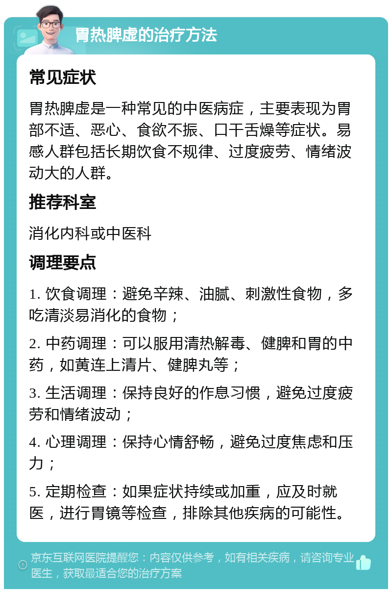 胃热脾虚的治疗方法 常见症状 胃热脾虚是一种常见的中医病症，主要表现为胃部不适、恶心、食欲不振、口干舌燥等症状。易感人群包括长期饮食不规律、过度疲劳、情绪波动大的人群。 推荐科室 消化内科或中医科 调理要点 1. 饮食调理：避免辛辣、油腻、刺激性食物，多吃清淡易消化的食物； 2. 中药调理：可以服用清热解毒、健脾和胃的中药，如黄连上清片、健脾丸等； 3. 生活调理：保持良好的作息习惯，避免过度疲劳和情绪波动； 4. 心理调理：保持心情舒畅，避免过度焦虑和压力； 5. 定期检查：如果症状持续或加重，应及时就医，进行胃镜等检查，排除其他疾病的可能性。