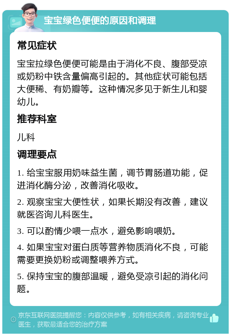 宝宝绿色便便的原因和调理 常见症状 宝宝拉绿色便便可能是由于消化不良、腹部受凉或奶粉中铁含量偏高引起的。其他症状可能包括大便稀、有奶瓣等。这种情况多见于新生儿和婴幼儿。 推荐科室 儿科 调理要点 1. 给宝宝服用奶味益生菌，调节胃肠道功能，促进消化酶分泌，改善消化吸收。 2. 观察宝宝大便性状，如果长期没有改善，建议就医咨询儿科医生。 3. 可以酌情少喂一点水，避免影响喂奶。 4. 如果宝宝对蛋白质等营养物质消化不良，可能需要更换奶粉或调整喂养方式。 5. 保持宝宝的腹部温暖，避免受凉引起的消化问题。