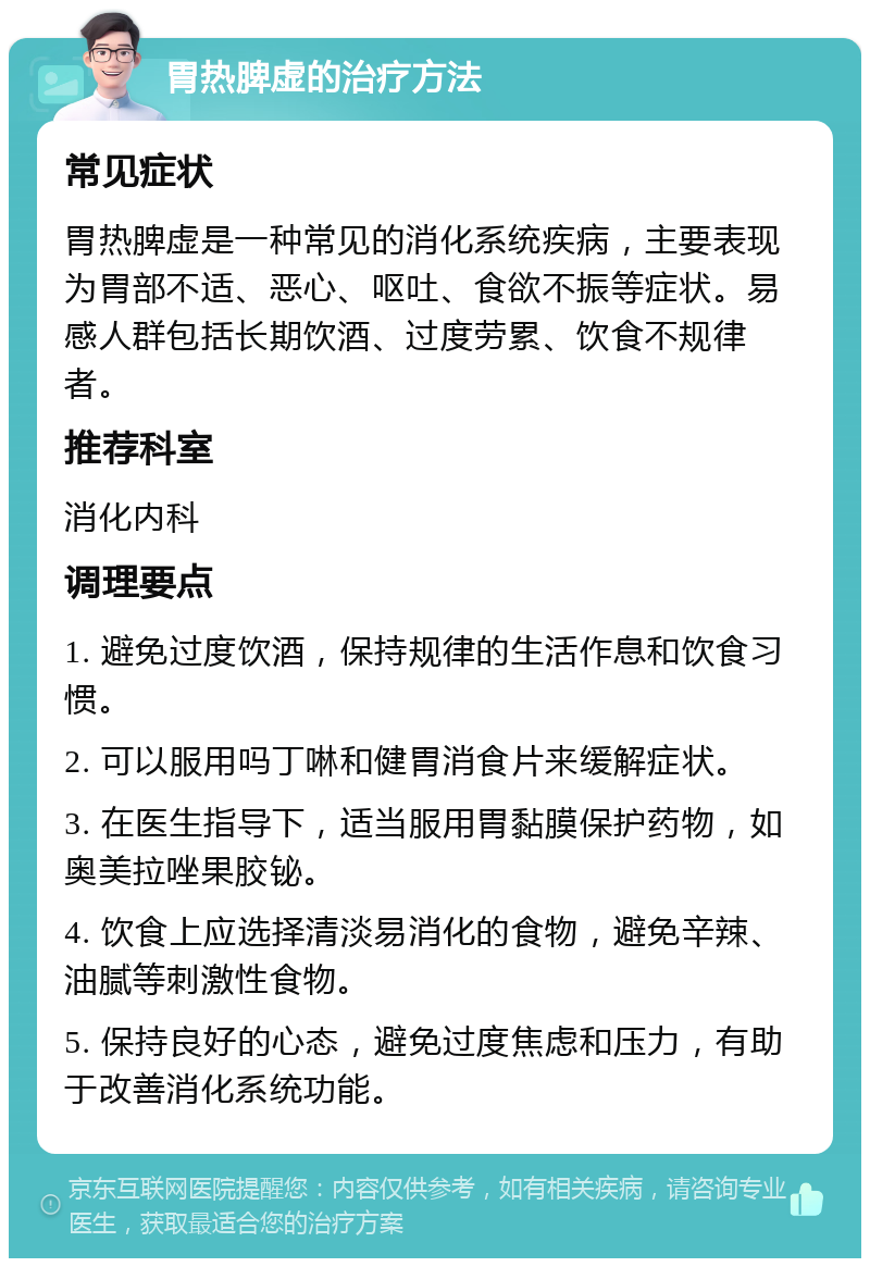 胃热脾虚的治疗方法 常见症状 胃热脾虚是一种常见的消化系统疾病，主要表现为胃部不适、恶心、呕吐、食欲不振等症状。易感人群包括长期饮酒、过度劳累、饮食不规律者。 推荐科室 消化内科 调理要点 1. 避免过度饮酒，保持规律的生活作息和饮食习惯。 2. 可以服用吗丁啉和健胃消食片来缓解症状。 3. 在医生指导下，适当服用胃黏膜保护药物，如奥美拉唑果胶铋。 4. 饮食上应选择清淡易消化的食物，避免辛辣、油腻等刺激性食物。 5. 保持良好的心态，避免过度焦虑和压力，有助于改善消化系统功能。