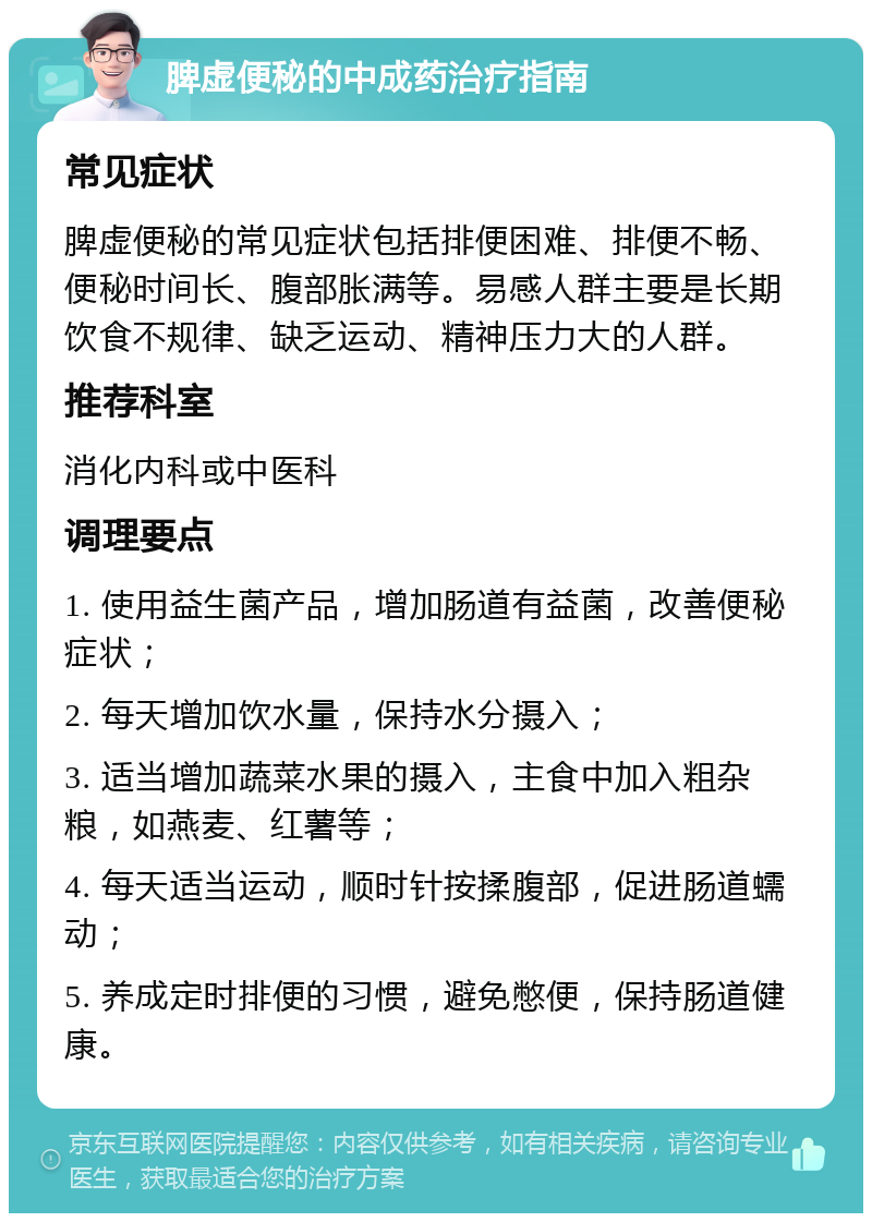 脾虚便秘的中成药治疗指南 常见症状 脾虚便秘的常见症状包括排便困难、排便不畅、便秘时间长、腹部胀满等。易感人群主要是长期饮食不规律、缺乏运动、精神压力大的人群。 推荐科室 消化内科或中医科 调理要点 1. 使用益生菌产品，增加肠道有益菌，改善便秘症状； 2. 每天增加饮水量，保持水分摄入； 3. 适当增加蔬菜水果的摄入，主食中加入粗杂粮，如燕麦、红薯等； 4. 每天适当运动，顺时针按揉腹部，促进肠道蠕动； 5. 养成定时排便的习惯，避免憋便，保持肠道健康。