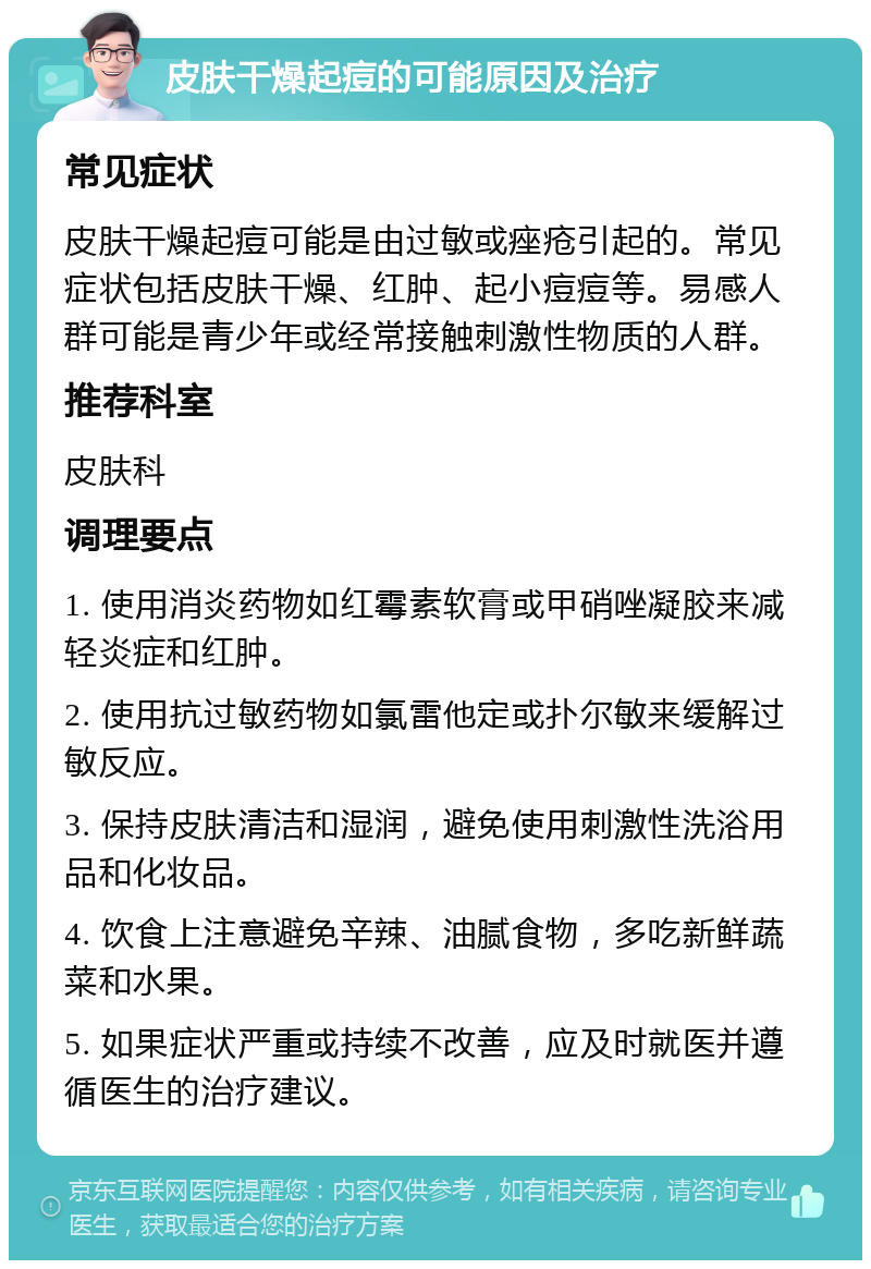 皮肤干燥起痘的可能原因及治疗 常见症状 皮肤干燥起痘可能是由过敏或痤疮引起的。常见症状包括皮肤干燥、红肿、起小痘痘等。易感人群可能是青少年或经常接触刺激性物质的人群。 推荐科室 皮肤科 调理要点 1. 使用消炎药物如红霉素软膏或甲硝唑凝胶来减轻炎症和红肿。 2. 使用抗过敏药物如氯雷他定或扑尔敏来缓解过敏反应。 3. 保持皮肤清洁和湿润，避免使用刺激性洗浴用品和化妆品。 4. 饮食上注意避免辛辣、油腻食物，多吃新鲜蔬菜和水果。 5. 如果症状严重或持续不改善，应及时就医并遵循医生的治疗建议。