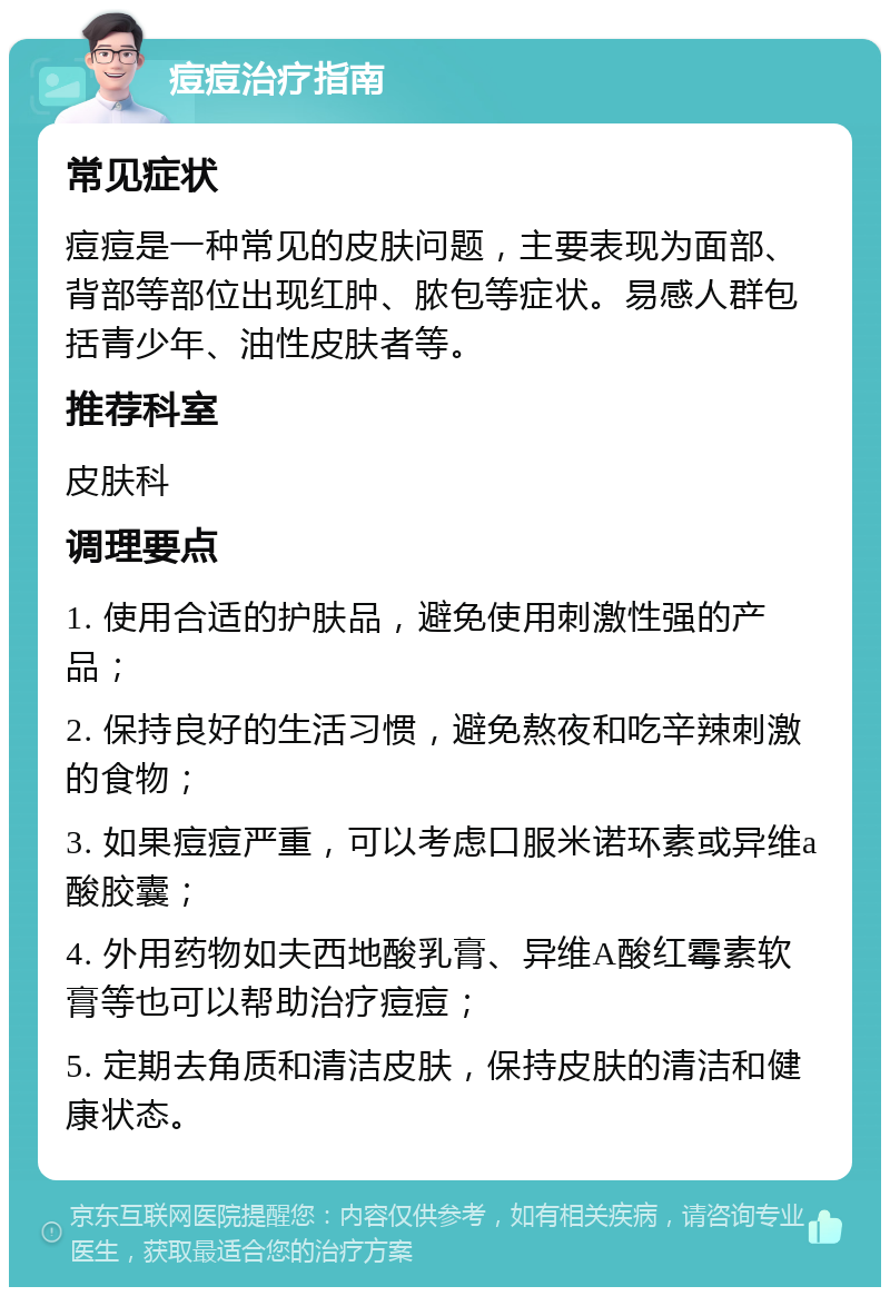 痘痘治疗指南 常见症状 痘痘是一种常见的皮肤问题，主要表现为面部、背部等部位出现红肿、脓包等症状。易感人群包括青少年、油性皮肤者等。 推荐科室 皮肤科 调理要点 1. 使用合适的护肤品，避免使用刺激性强的产品； 2. 保持良好的生活习惯，避免熬夜和吃辛辣刺激的食物； 3. 如果痘痘严重，可以考虑口服米诺环素或异维a酸胶囊； 4. 外用药物如夫西地酸乳膏、异维A酸红霉素软膏等也可以帮助治疗痘痘； 5. 定期去角质和清洁皮肤，保持皮肤的清洁和健康状态。