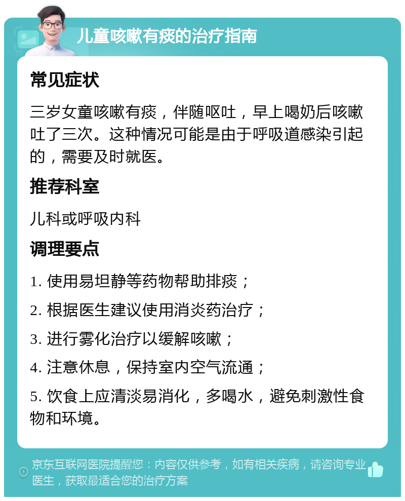 儿童咳嗽有痰的治疗指南 常见症状 三岁女童咳嗽有痰，伴随呕吐，早上喝奶后咳嗽吐了三次。这种情况可能是由于呼吸道感染引起的，需要及时就医。 推荐科室 儿科或呼吸内科 调理要点 1. 使用易坦静等药物帮助排痰； 2. 根据医生建议使用消炎药治疗； 3. 进行雾化治疗以缓解咳嗽； 4. 注意休息，保持室内空气流通； 5. 饮食上应清淡易消化，多喝水，避免刺激性食物和环境。