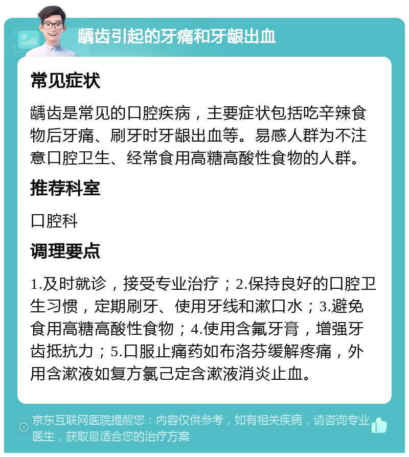 龋齿引起的牙痛和牙龈出血 常见症状 龋齿是常见的口腔疾病，主要症状包括吃辛辣食物后牙痛、刷牙时牙龈出血等。易感人群为不注意口腔卫生、经常食用高糖高酸性食物的人群。 推荐科室 口腔科 调理要点 1.及时就诊，接受专业治疗；2.保持良好的口腔卫生习惯，定期刷牙、使用牙线和漱口水；3.避免食用高糖高酸性食物；4.使用含氟牙膏，增强牙齿抵抗力；5.口服止痛药如布洛芬缓解疼痛，外用含漱液如复方氯己定含漱液消炎止血。