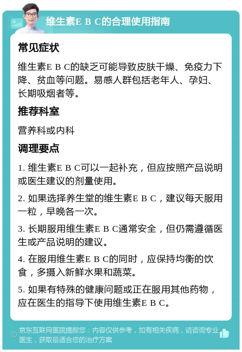 维生素E B C的合理使用指南 常见症状 维生素E B C的缺乏可能导致皮肤干燥、免疫力下降、贫血等问题。易感人群包括老年人、孕妇、长期吸烟者等。 推荐科室 营养科或内科 调理要点 1. 维生素E B C可以一起补充，但应按照产品说明或医生建议的剂量使用。 2. 如果选择养生堂的维生素E B C，建议每天服用一粒，早晚各一次。 3. 长期服用维生素E B C通常安全，但仍需遵循医生或产品说明的建议。 4. 在服用维生素E B C的同时，应保持均衡的饮食，多摄入新鲜水果和蔬菜。 5. 如果有特殊的健康问题或正在服用其他药物，应在医生的指导下使用维生素E B C。