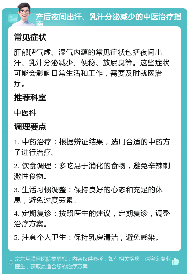 产后夜间出汗、乳汁分泌减少的中医治疗指南 常见症状 肝郁脾气虚、湿气内蕴的常见症状包括夜间出汗、乳汁分泌减少、便秘、放屁臭等。这些症状可能会影响日常生活和工作，需要及时就医治疗。 推荐科室 中医科 调理要点 1. 中药治疗：根据辨证结果，选用合适的中药方子进行治疗。 2. 饮食调理：多吃易于消化的食物，避免辛辣刺激性食物。 3. 生活习惯调整：保持良好的心态和充足的休息，避免过度劳累。 4. 定期复诊：按照医生的建议，定期复诊，调整治疗方案。 5. 注意个人卫生：保持乳房清洁，避免感染。