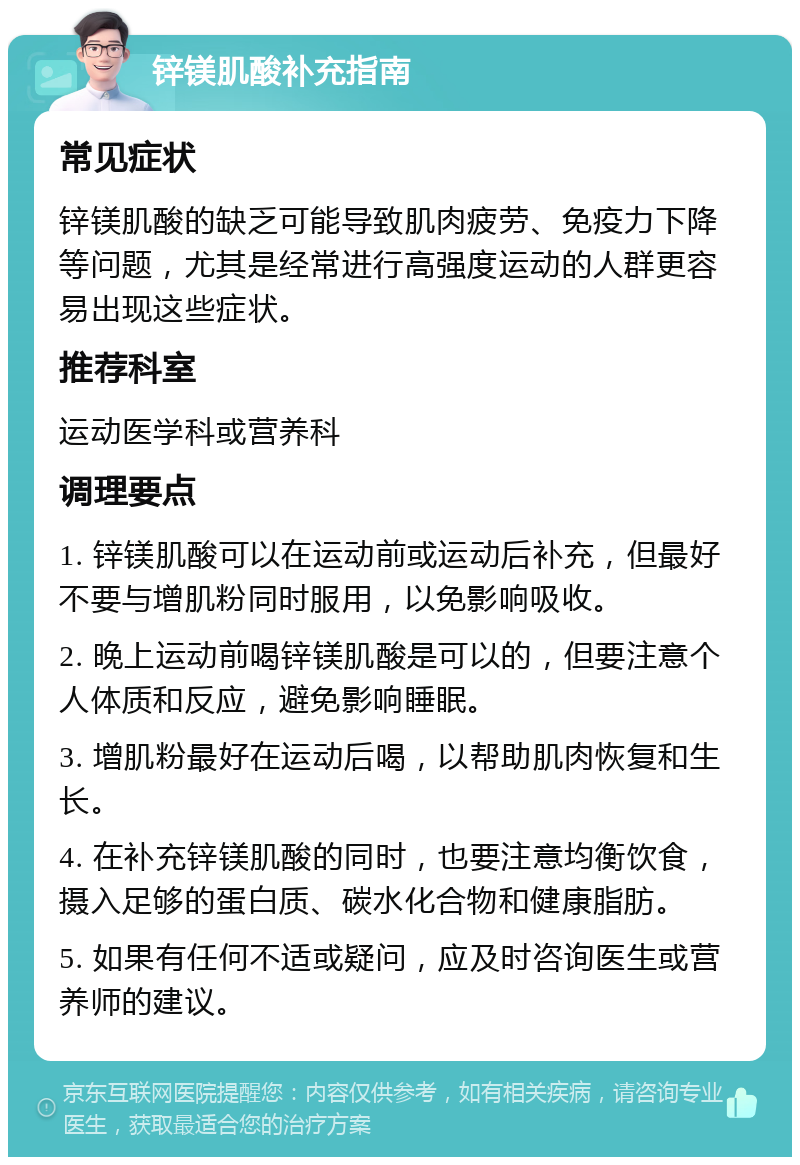 锌镁肌酸补充指南 常见症状 锌镁肌酸的缺乏可能导致肌肉疲劳、免疫力下降等问题，尤其是经常进行高强度运动的人群更容易出现这些症状。 推荐科室 运动医学科或营养科 调理要点 1. 锌镁肌酸可以在运动前或运动后补充，但最好不要与增肌粉同时服用，以免影响吸收。 2. 晚上运动前喝锌镁肌酸是可以的，但要注意个人体质和反应，避免影响睡眠。 3. 增肌粉最好在运动后喝，以帮助肌肉恢复和生长。 4. 在补充锌镁肌酸的同时，也要注意均衡饮食，摄入足够的蛋白质、碳水化合物和健康脂肪。 5. 如果有任何不适或疑问，应及时咨询医生或营养师的建议。