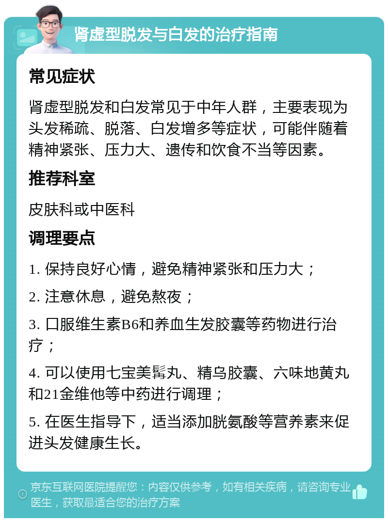 肾虚型脱发与白发的治疗指南 常见症状 肾虚型脱发和白发常见于中年人群，主要表现为头发稀疏、脱落、白发增多等症状，可能伴随着精神紧张、压力大、遗传和饮食不当等因素。 推荐科室 皮肤科或中医科 调理要点 1. 保持良好心情，避免精神紧张和压力大； 2. 注意休息，避免熬夜； 3. 口服维生素B6和养血生发胶囊等药物进行治疗； 4. 可以使用七宝美髯丸、精乌胶囊、六味地黄丸和21金维他等中药进行调理； 5. 在医生指导下，适当添加胱氨酸等营养素来促进头发健康生长。