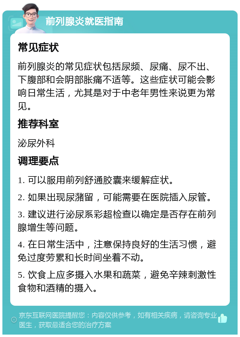 前列腺炎就医指南 常见症状 前列腺炎的常见症状包括尿频、尿痛、尿不出、下腹部和会阴部胀痛不适等。这些症状可能会影响日常生活，尤其是对于中老年男性来说更为常见。 推荐科室 泌尿外科 调理要点 1. 可以服用前列舒通胶囊来缓解症状。 2. 如果出现尿潴留，可能需要在医院插入尿管。 3. 建议进行泌尿系彩超检查以确定是否存在前列腺增生等问题。 4. 在日常生活中，注意保持良好的生活习惯，避免过度劳累和长时间坐着不动。 5. 饮食上应多摄入水果和蔬菜，避免辛辣刺激性食物和酒精的摄入。