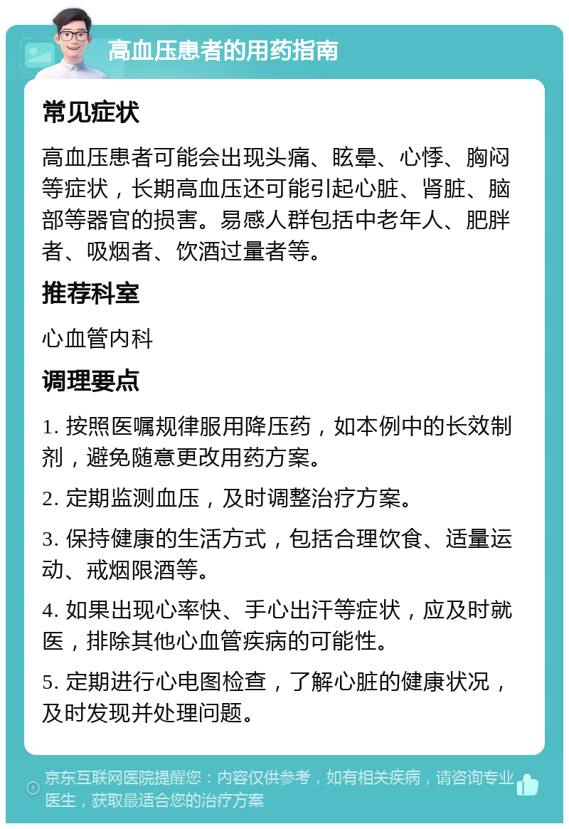 高血压患者的用药指南 常见症状 高血压患者可能会出现头痛、眩晕、心悸、胸闷等症状，长期高血压还可能引起心脏、肾脏、脑部等器官的损害。易感人群包括中老年人、肥胖者、吸烟者、饮酒过量者等。 推荐科室 心血管内科 调理要点 1. 按照医嘱规律服用降压药，如本例中的长效制剂，避免随意更改用药方案。 2. 定期监测血压，及时调整治疗方案。 3. 保持健康的生活方式，包括合理饮食、适量运动、戒烟限酒等。 4. 如果出现心率快、手心出汗等症状，应及时就医，排除其他心血管疾病的可能性。 5. 定期进行心电图检查，了解心脏的健康状况，及时发现并处理问题。